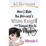 How I Stole the Princess's White Knight and Turned Him to Villainy by AJ Sherwood