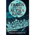 Taken By the Alpha King by Abigail Barnette